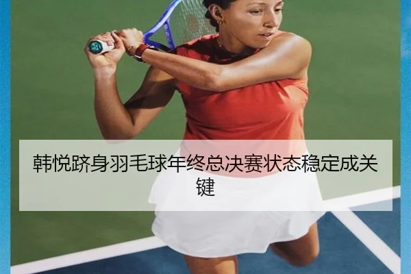 韩悦跻身羽毛球年终总决赛状态稳定成关键